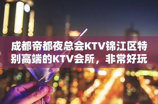 成都帝都夜总会KTV锦江区特别高端的KTV会所，非常好玩